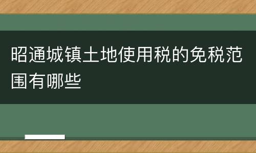 昭通城镇土地使用税的免税范围有哪些