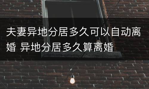 夫妻异地分居多久可以自动离婚 异地分居多久算离婚
