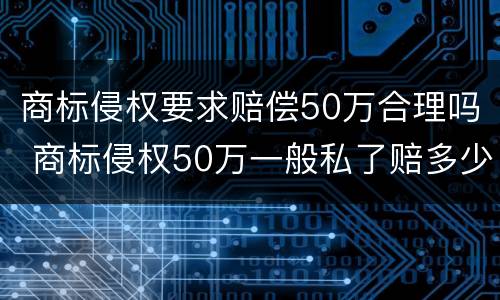 商标侵权要求赔偿50万合理吗 商标侵权50万一般私了赔多少