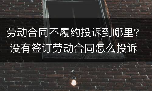 劳动合同不履约投诉到哪里？ 没有签订劳动合同怎么投诉