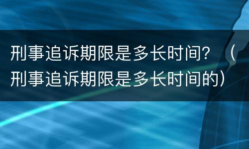 刑事追诉期限是多长时间？（刑事追诉期限是多长时间的）