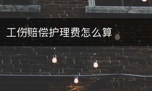 工伤赔偿护理费怎么算