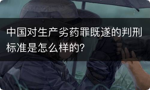 中国对生产劣药罪既遂的判刑标准是怎么样的？