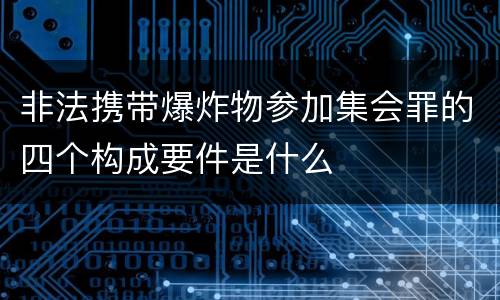 非法携带爆炸物参加集会罪的四个构成要件是什么