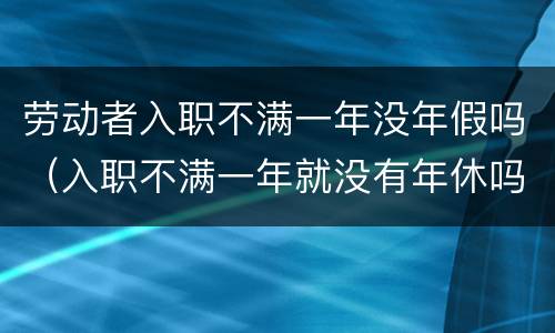 劳动者入职不满一年没年假吗（入职不满一年就没有年休吗）