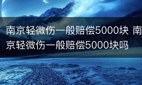 南京轻微伤一般赔偿5000块 南京轻微伤一般赔偿5000块吗