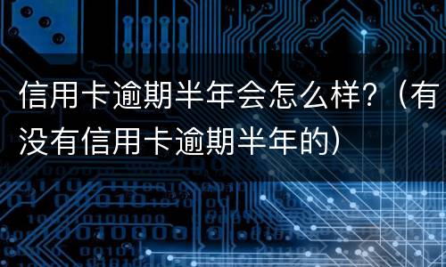 信用卡逾期半年会怎么样?（有没有信用卡逾期半年的）