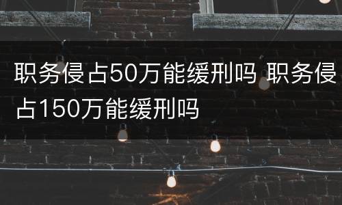 职务侵占50万能缓刑吗 职务侵占150万能缓刑吗