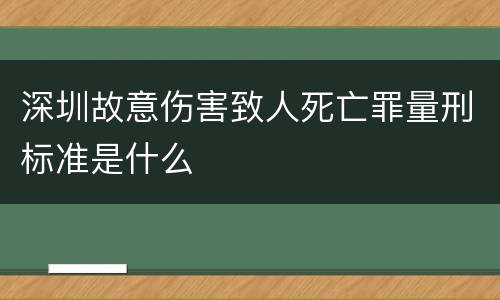 深圳故意伤害致人死亡罪量刑标准是什么