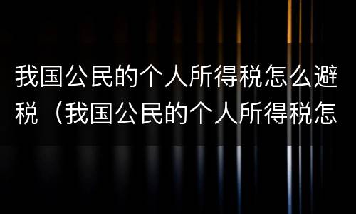 我国公民的个人所得税怎么避税（我国公民的个人所得税怎么避税呢）