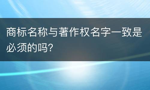商标名称与著作权名字一致是必须的吗？