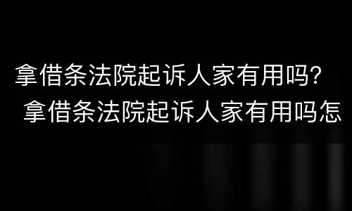 拿借条法院起诉人家有用吗？ 拿借条法院起诉人家有用吗怎么办