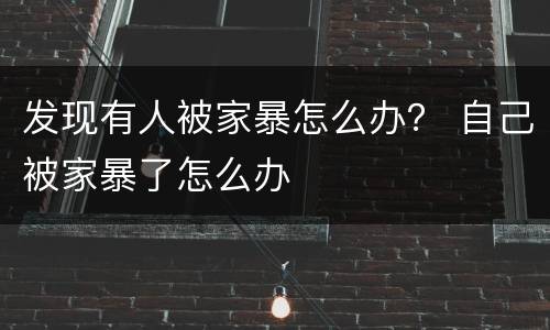 发现有人被家暴怎么办？ 自己被家暴了怎么办