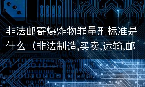 非法邮寄爆炸物罪量刑标准是什么（非法制造,买卖,运输,邮寄,储存爆炸物立案标准）