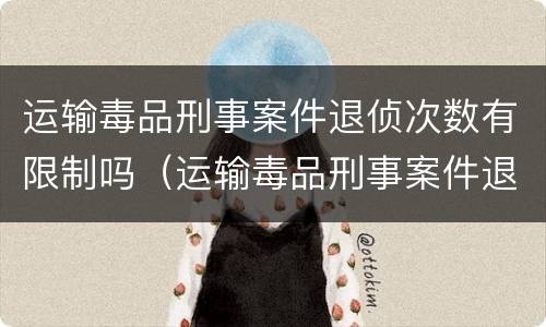 运输毒品刑事案件退侦次数有限制吗（运输毒品刑事案件退侦次数有限制吗为什么）