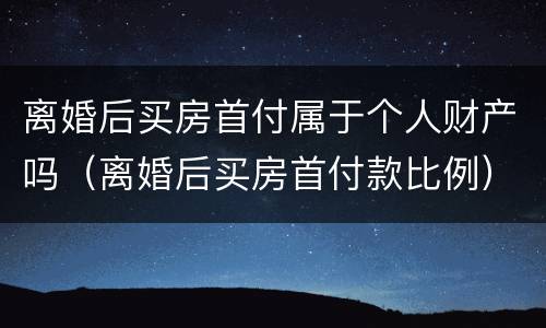 离婚后买房首付属于个人财产吗（离婚后买房首付款比例）
