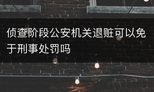 侦查阶段公安机关退赃可以免于刑事处罚吗