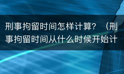 刑事拘留时间怎样计算？（刑事拘留时间从什么时候开始计算）