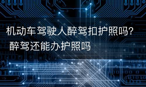 机动车驾驶人醉驾扣护照吗？ 醉驾还能办护照吗