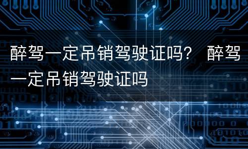 醉驾一定吊销驾驶证吗？ 醉驾一定吊销驾驶证吗