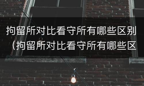 拘留所对比看守所有哪些区别（拘留所对比看守所有哪些区别呢）