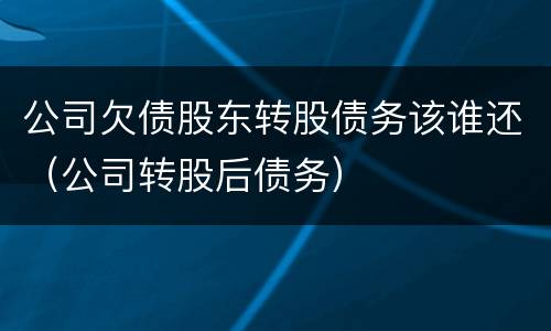 公司欠债股东转股债务该谁还（公司转股后债务）