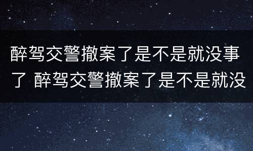醉驾交警撤案了是不是就没事了 醉驾交警撤案了是不是就没事了呢