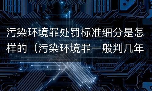 污染环境罪处罚标准细分是怎样的（污染环境罪一般判几年,如何量刑）