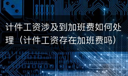计件工资涉及到加班费如何处理（计件工资存在加班费吗）