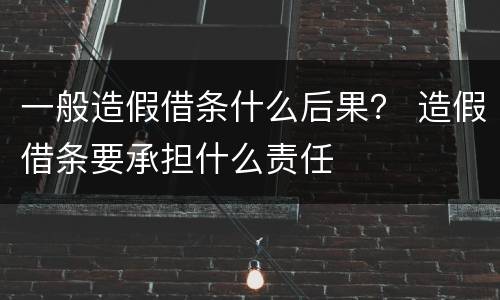 一般造假借条什么后果？ 造假借条要承担什么责任