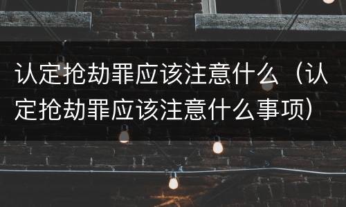 认定抢劫罪应该注意什么（认定抢劫罪应该注意什么事项）