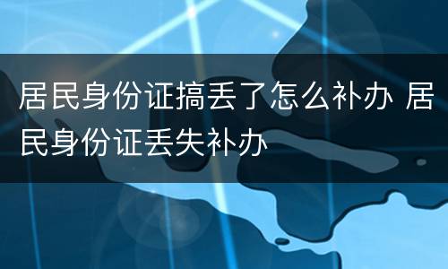 居民身份证搞丢了怎么补办 居民身份证丢失补办