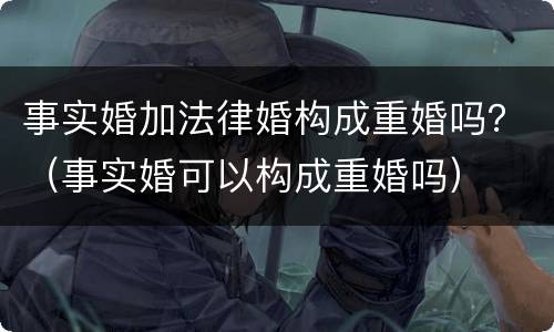 事实婚加法律婚构成重婚吗？（事实婚可以构成重婚吗）