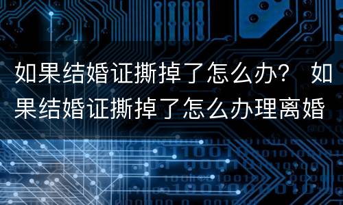 如果结婚证撕掉了怎么办？ 如果结婚证撕掉了怎么办理离婚