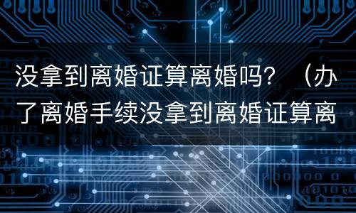 没拿到离婚证算离婚吗？（办了离婚手续没拿到离婚证算离婚吗）