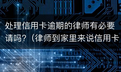 处理信用卡逾期的律师有必要请吗?（律师到家里来说信用卡逾期了!要准备立案）