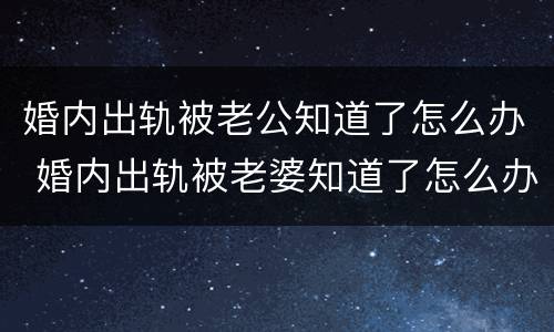 婚内出轨被老公知道了怎么办 婚内出轨被老婆知道了怎么办