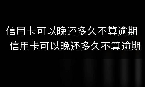 信用卡可以晚还多久不算逾期 信用卡可以晚还多久不算逾期呢