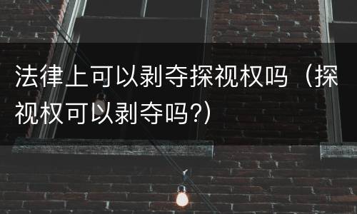 法律上可以剥夺探视权吗（探视权可以剥夺吗?）