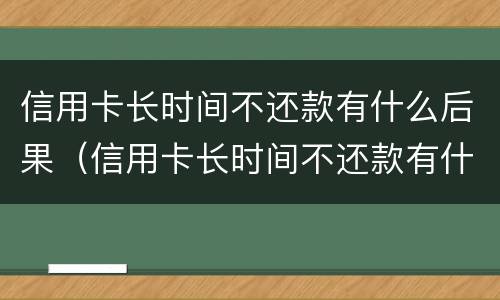 信用卡长时间不还款有什么后果（信用卡长时间不还款有什么后果嘛）
