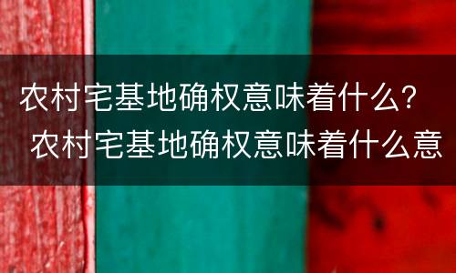 农村宅基地确权意味着什么？ 农村宅基地确权意味着什么意思