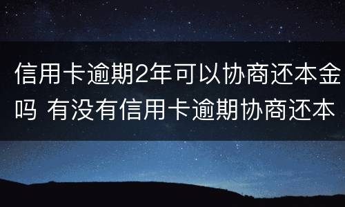 信用卡逾期2年可以协商还本金吗 有没有信用卡逾期协商还本金成功了的