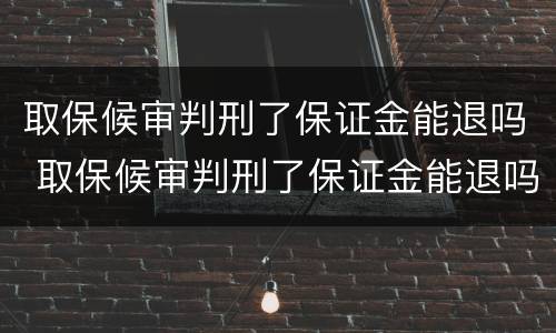 取保候审判刑了保证金能退吗 取保候审判刑了保证金能退吗