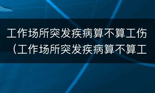 工作场所突发疾病算不算工伤（工作场所突发疾病算不算工伤范围）