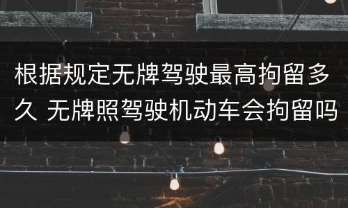 根据规定无牌驾驶最高拘留多久 无牌照驾驶机动车会拘留吗