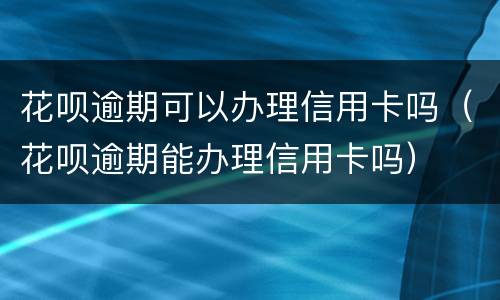 花呗逾期可以办理信用卡吗（花呗逾期能办理信用卡吗）