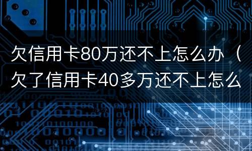 欠信用卡80万还不上怎么办（欠了信用卡40多万还不上怎么办）
