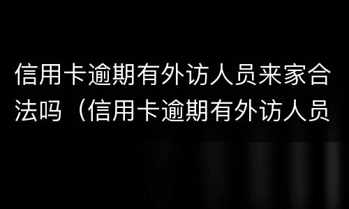 信用卡逾期有外访人员来家合法吗（信用卡逾期有外访人员来家合法吗）