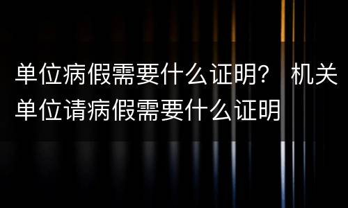 单位病假需要什么证明？ 机关单位请病假需要什么证明