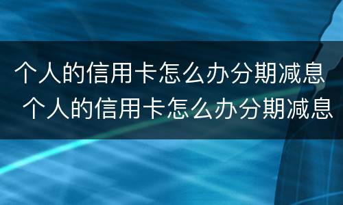 个人的信用卡怎么办分期减息 个人的信用卡怎么办分期减息呢